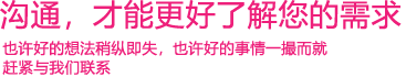 我們渴望與您的有效溝通，這更能讓我們了解到您的需求，以便于我們更好地為您服務(wù)！